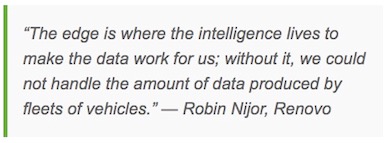 “The edge is where the intelligence lives to make the data work for us; without it, we could not handle the amount of data produced by fleets of vehicles.” — Robin Nijor, Renovo